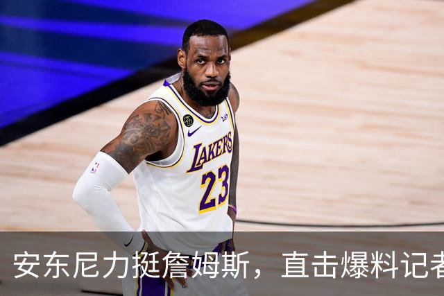 安东尼力挺詹姆斯，直击爆料记者的真实性质疑